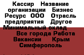 Кассир › Название организации ­ Бизнес Ресурс, ООО › Отрасль предприятия ­ Другое › Минимальный оклад ­ 30 000 - Все города Работа » Вакансии   . Крым,Симферополь